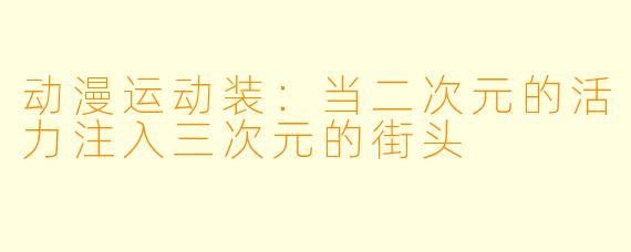 动漫运动装：当二次元的活力注入三次元的街头