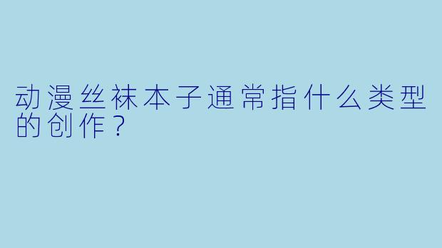 动漫丝袜本子通常指什么类型的创作？