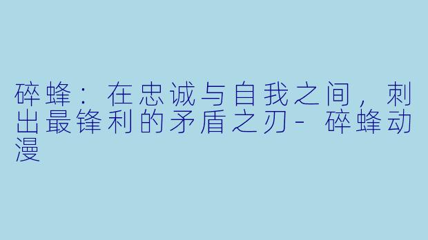 碎蜂：在忠诚与自我之间，刺出最锋利的矛盾之刃