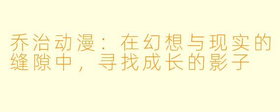 乔治动漫：在幻想与现实的缝隙中，寻找成长的影子