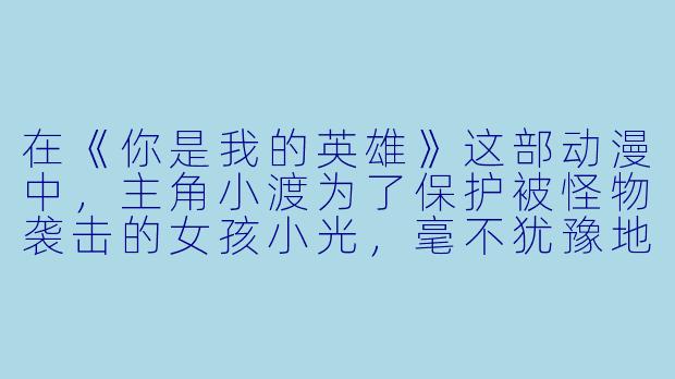 在《你是我的英雄》这部动漫中，主角小渡为了保护被怪物袭击的女孩小光，毫不犹豫地冲上前去，即使自己毫无战斗经验，这份勇气从何而来？