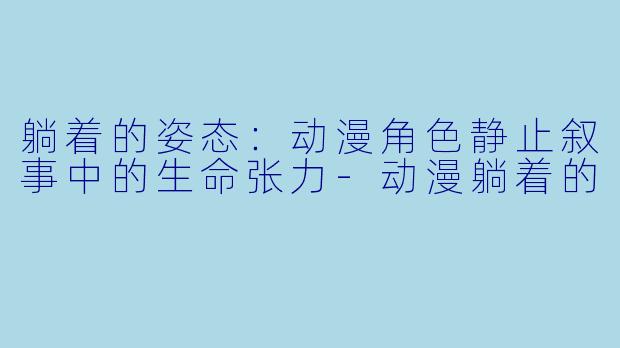 躺着的姿态：动漫角色静止叙事中的生命张力
