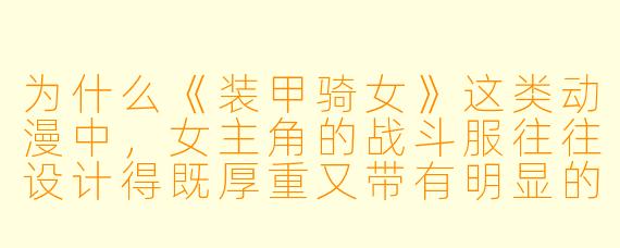 为什么《装甲骑女》这类动漫中，女主角的战斗服往往设计得既厚重又带有明显的身材曲线，这种矛盾的设计理念背后有什么深层意图？