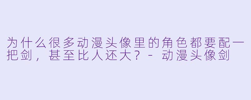 为什么很多动漫头像里的角色都要配一把剑，甚至比人还大？