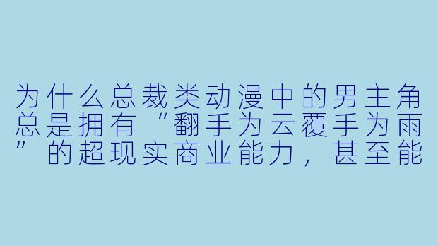 为什么总裁类动漫中的男主角总是拥有“翻手为云覆手为雨”的超现实商业能力，甚至能瞬间收购反派公司？