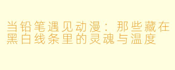 当铅笔遇见动漫：那些藏在黑白线条里的灵魂与温度