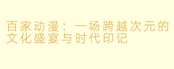 百家动漫：一场跨越次元的文化盛宴与时代印记
