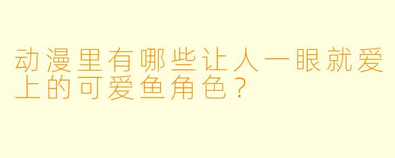 动漫里有哪些让人一眼就爱上的可爱鱼角色？