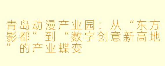 青岛动漫产业园：从“东方影都”到“数字创意新高地”的产业蝶变
