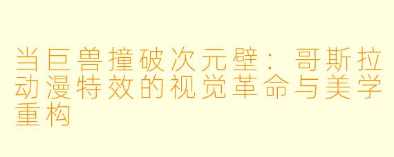 当巨兽撞破次元壁：哥斯拉动漫特效的视觉革命与美学重构