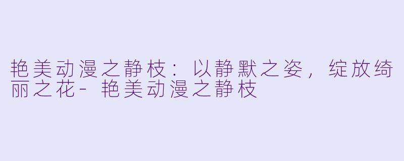 艳美动漫之静枝：以静默之姿，绽放绮丽之花