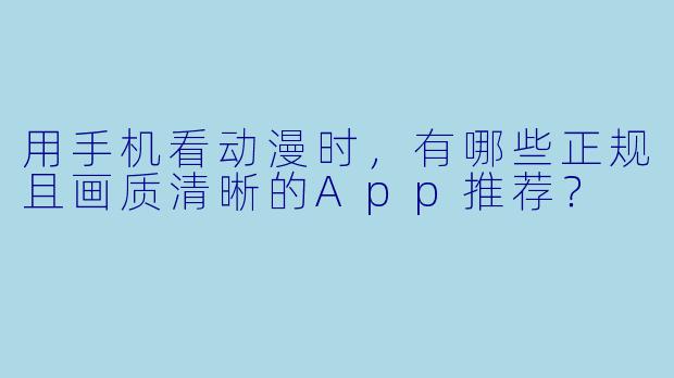 用手机看动漫时，有哪些正规且画质清晰的App推荐？