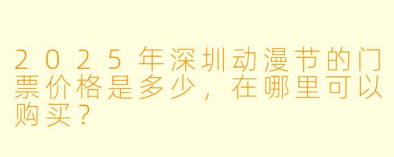 2025年深圳动漫节的门票价格是多少，在哪里可以购买？