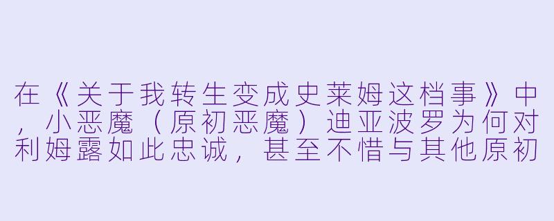 在《关于我转生变成史莱姆这档事》中，小恶魔（原初恶魔）迪亚波罗为何对利姆露如此忠诚，甚至不惜与其他原初恶魔对抗？