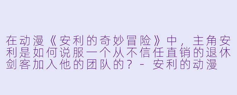 在动漫《安利的奇妙冒险》中，主角安利是如何说服一个从不信任直销的退休剑客加入他的团队的？