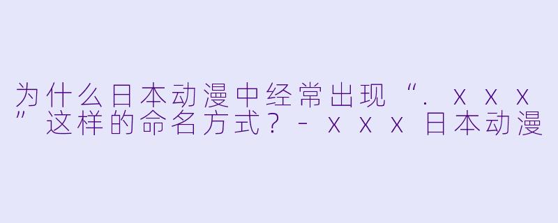 为什么日本动漫中经常出现“.xxx”这样的命名方式？