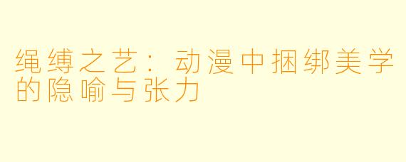 绳缚之艺：动漫中捆绑美学的隐喻与张力