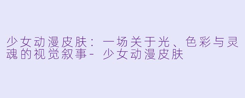 少女动漫皮肤：一场关于光、色彩与灵魂的视觉叙事