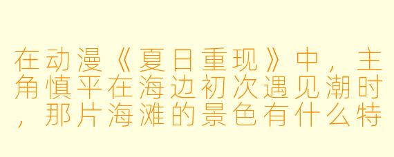 在动漫《夏日重现》中，主角慎平在海边初次遇见潮时，那片海滩的景色有什么特别之处？