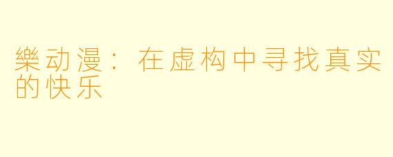 樂动漫：在虚构中寻找真实的快乐