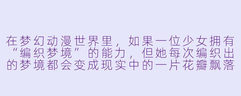 在梦幻动漫世界里，如果一位少女拥有“编织梦境”的能力，但她每次编织出的梦境都会变成现实中的一片花瓣飘落，那么她该如何用这个能力去拯救一个因失去挚爱而永远沉睡不醒的王子？