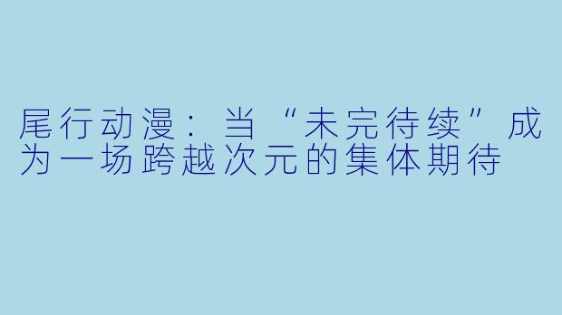 尾行动漫：当“未完待续”成为一场跨越次元的集体期待