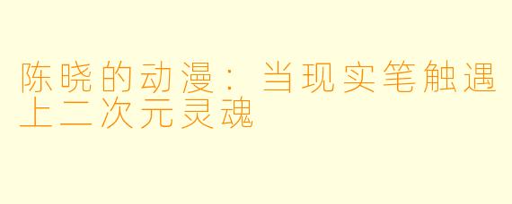 陈晓的动漫：当现实笔触遇上二次元灵魂