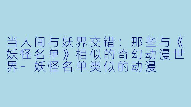 当人间与妖界交错：那些与《妖怪名单》相似的奇幻动漫世界