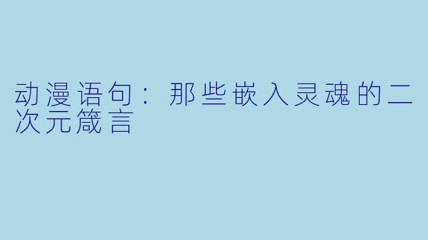 动漫语句：那些嵌入灵魂的二次元箴言
