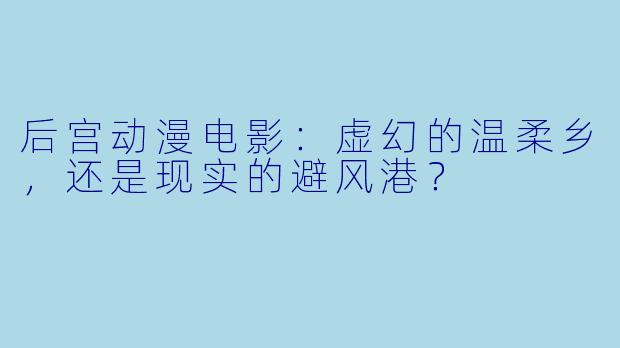 后宫动漫电影：虚幻的温柔乡，还是现实的避风港？