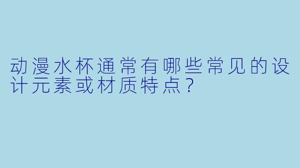 动漫水杯通常有哪些常见的设计元素或材质特点？