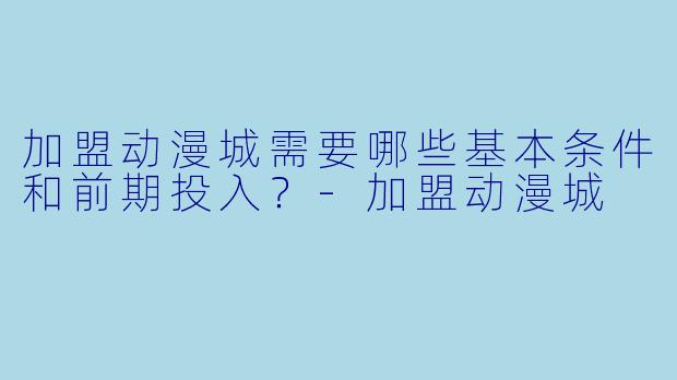 加盟动漫城需要哪些基本条件和前期投入？
