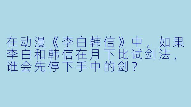在动漫《李白韩信》中，如果李白和韩信在月下比试剑法，谁会先停下手中的剑？