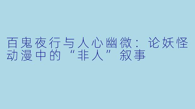 百鬼夜行与人心幽微：论妖怪动漫中的“非人”叙事