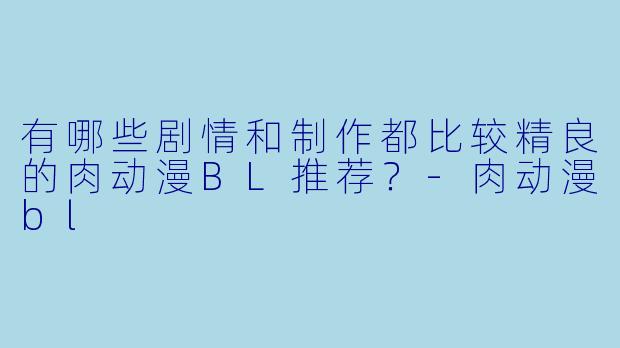 有哪些剧情和制作都比较精良的肉动漫BL推荐？