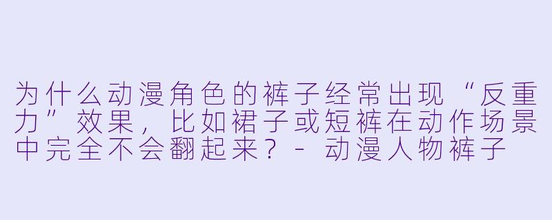 为什么动漫角色的裤子经常出现“反重力”效果，比如裙子或短裤在动作场景中完全不会翻起来？