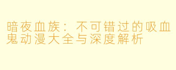 暗夜血族：不可错过的吸血鬼动漫大全与深度解析