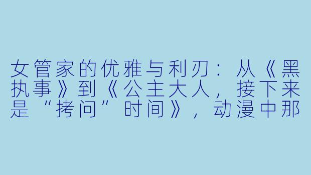 女管家的优雅与利刃：从《黑执事》到《公主大人，接下来是“拷问”时间》，动漫中那些令人难忘的管家身影