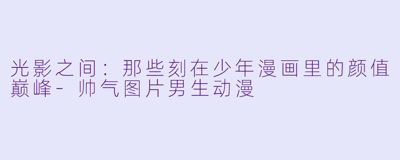 光影之间：那些刻在少年漫画里的颜值巅峰