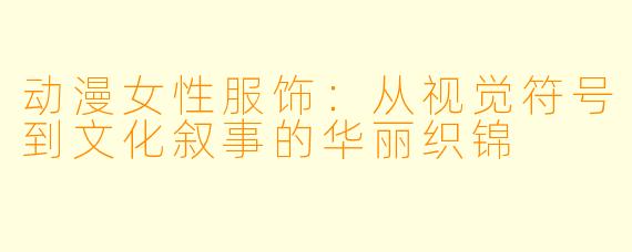 动漫女性服饰：从视觉符号到文化叙事的华丽织锦