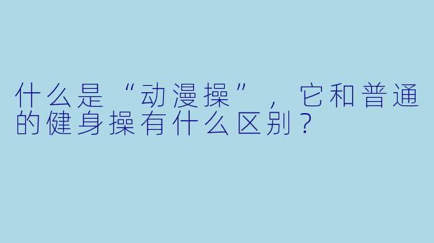 什么是“动漫操”，它和普通的健身操有什么区别？