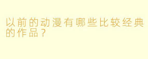 以前的动漫有哪些比较经典的作品？