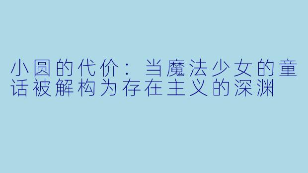 小圆的代价：当魔法少女的童话被解构为存在主义的深渊