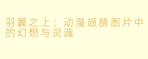 羽翼之上：动漫翅膀图片中的幻想与灵魂