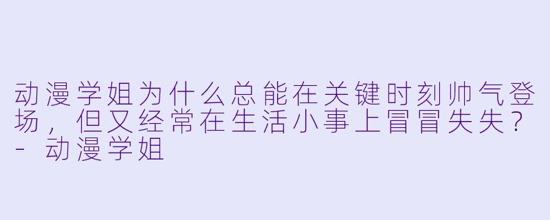动漫学姐为什么总能在关键时刻帅气登场，但又经常在生活小事上冒冒失失？