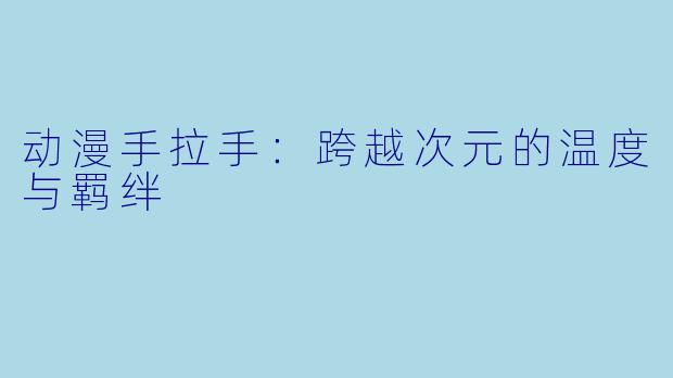 动漫手拉手：跨越次元的温度与羁绊