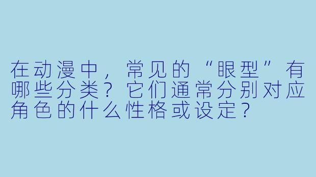在动漫中，常见的“眼型”有哪些分类？它们通常分别对应角色的什么性格或设定？