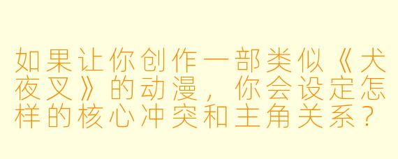 如果让你创作一部类似《犬夜叉》的动漫，你会设定怎样的核心冲突和主角关系？