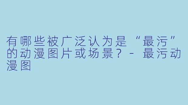 有哪些被广泛认为是“最污”的动漫图片或场景？
