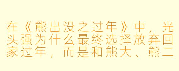 在《熊出没之过年》中，光头强为什么最终选择放弃回家过年，而是和熊大、熊二一起在森林里放烟花？